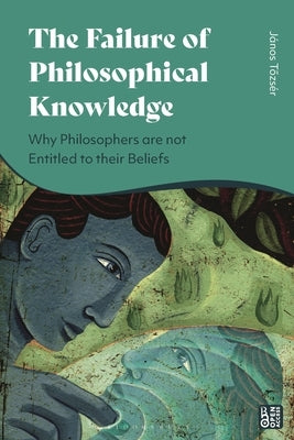 The Failure of Philosophical Knowledge: Why Philosophers Are Not Entitled to Their Beliefs by Tozsér, János