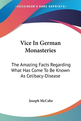 Vice In German Monasteries: The Amazing Facts Regarding What Has Come To Be Known As Celibacy-Disease by McCabe, Joseph