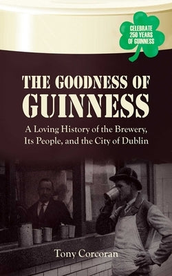 The Goodness of Guinness: A Loving History of the Brewery, Its People, and the City of Dublin by Corcoran, Tony