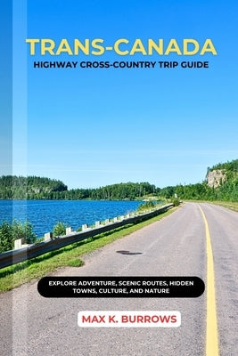 Trans-Canada Highway Cross-Country Trip Guide: Explore Adventure, Scenic Routes, Hidden Towns, Culture, and Nature by K. Burrows, Max