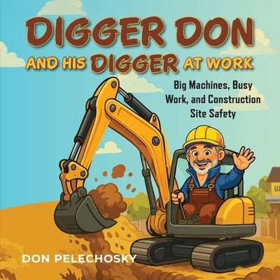 Digger Don and His Digger at Work: Big Machines, Busy Work, and Construction Site Safety by Pelechosky, Don