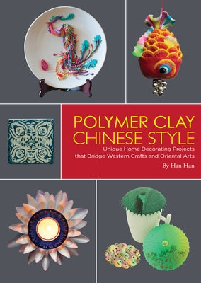 Polymer Clay Chinese Style: Unique Home Decorating Projects That Bridge Western Crafts and Oriental Arts by Han, Han