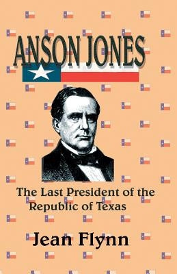 Anson Jones: The Last President of the Republic of Texas by Flynn, Jean