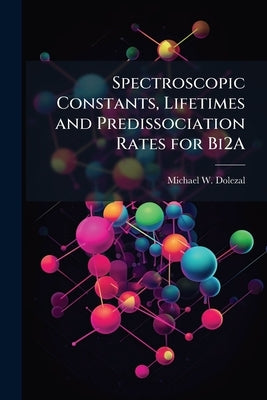 Spectroscopic Constants, Lifetimes and Predissociation Rates for Bi2A by Dolezal, Michael W.