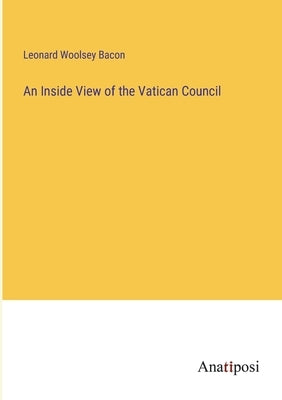 An Inside View of the Vatican Council by Bacon, Leonard Woolsey