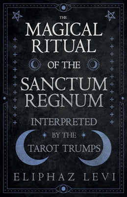 The Magical Ritual of the Sanctum Regnum - Interpreted by the Tarot Trumps by Levi, Eliphaz