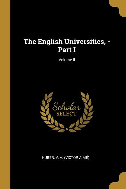 The English Universities, - Part I; Volume II by V. a. (Victor Aimé), Huber