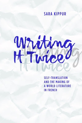 Writing It Twice: Self-Translation and the Making of a World Literature in French by Kippur, Sara