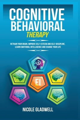 Cognitive Behavioral Therapy: Retrain Your Brain, Improve Self-Esteem and Self-Discipline, Learn Emotional Intelligence and Change Your Life by Gladwell, Nicole