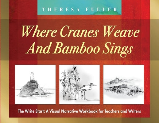 Where Cranes Weave and Bamboo Sings: The Write Start: A Visual Narrative Workbook for Teachers and Writers by Fuller, Theresa