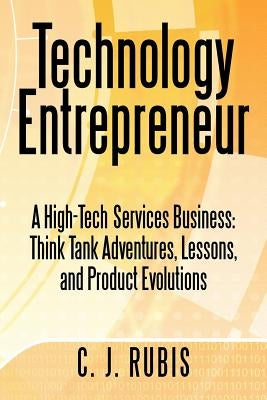 Technology Entrepreneur: A High-Tech Services Business: Think Tank Adventures, Lessons, and Product Evolutions by Rubis, C. J.