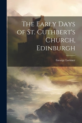 The Early Days of St. Cuthbert's Church, Edinburgh by Lorimer, George