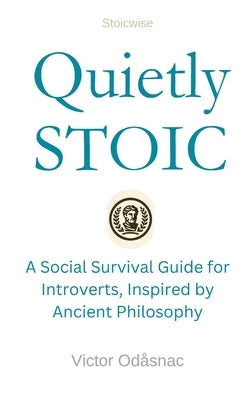 Quietly Stoic: A Social Survival Guide for Introverts, Inspired by Ancient Philosophy by Odåsnac, Victor