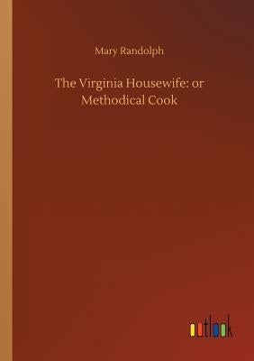 The Virginia Housewife: or Methodical Cook by Randolph, Mary