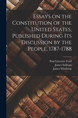 Essays on the Constitution of the United States, Published During Its Discussion by the People, 1787-1788 by Ford, Paul Leicester 1865-1902