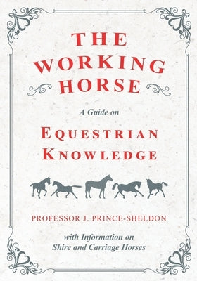 The Working Horse - A Guide on Equestrian Knowledge with Information on Shire and Carriage Horses by Various