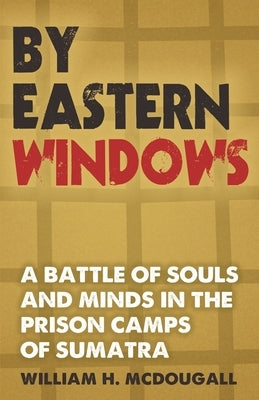 By Eastern Windows: The Story of a Battle of Souls and Minds in the Prison Camps of Sumatra by McDougall, William H.