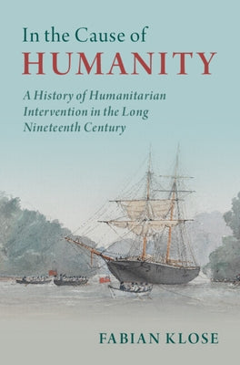 In the Cause of Humanity: A History of Humanitarian Intervention in the Long Nineteenth Century by Klose, Fabian