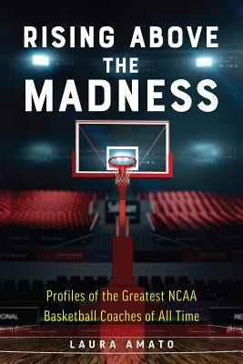 Rising Above the Madness: Profiles of the Greatest NCAA Basketball Coaches of All Time by Amato, Laura