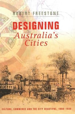 Designing Australia's Cities: Culture, Commerce and the City Beautiful, 1900�1930 by Freestone, Robert