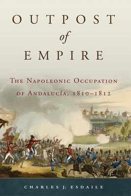 Outpost of Empire: The Napoleonic Occupation of Andalucia, 1810-1812 by Esdaile, Charles J.