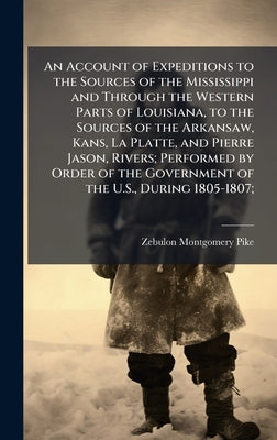 An Account of Expeditions to the Sources of the Mississippi and Through the Western Parts of Louisiana, to the Sources of the Arkansaw, Kans, La Platt by Pike, Zebulon Montgomery
