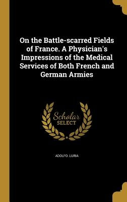 On the Battle-scarred Fields of France. A Physician's Impressions of the Medical Services of Both French and German Armies by Luria, Adolfo