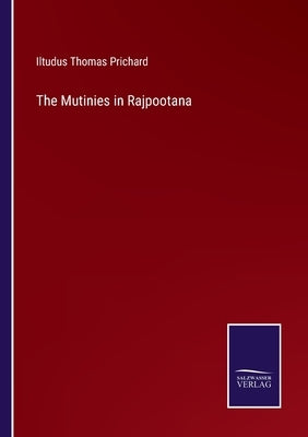 The Mutinies in Rajpootana by Prichard, Iltudus Thomas