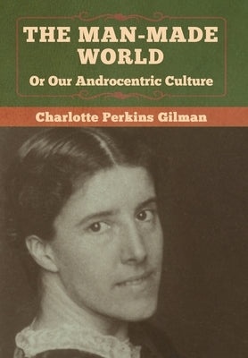 The Man-Made World, Or Our Androcentric Culture by Gilman, Charlotte Perkins