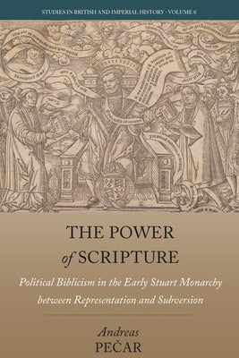 The Power of Scripture: Political Biblicism in the Early Stuart Monarchy Between Representation and Subversion by Pečar, Andreas