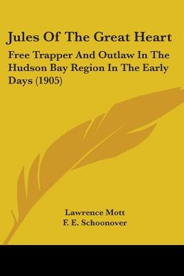 Jules Of The Great Heart: Free Trapper And Outlaw In The Hudson Bay Region In The Early Days (1905) by Mott, Lawrence