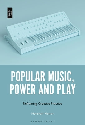 Popular Music, Power and Play: Reframing Creative Practice by Heiser, Marshall