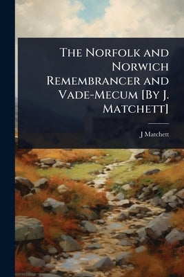 The Norfolk and Norwich Remembrancer and Vade-Mecum [By J. Matchett] by Matchett, J.
