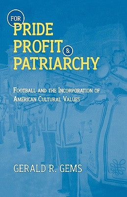 For Pride, Profit, and Patriarchy: Football and the Incorporation of American Cultural Values by Gems, Gerald R.