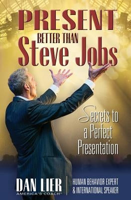 Present BETTER than Steve Jobs!: Secrets to a Perfect Presentation ... from someone who actually does it by Lier, Dan
