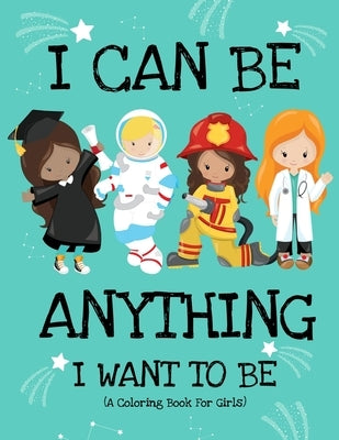 I Can Be Anything I Want To Be (A Coloring Book For Girls): Inspirational Careers Coloring Book for Girls Ages 4-8 (Girls Can Do Anything Book-Girl Po by Press, Paper Sparkles