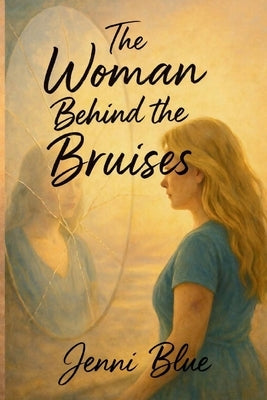 The Woman Behind the Bruises: A Journey Through Love, Loss, and Strength by Blue, Jenni