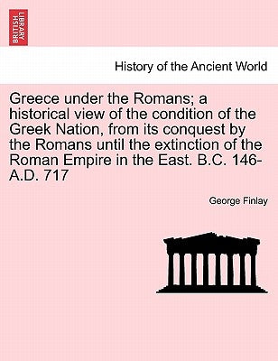 Greece under the Romans; a historical view of the condition of the Greek Nation, from its conquest by the Romans until the extinction of the Roman Emp by Finlay, George
