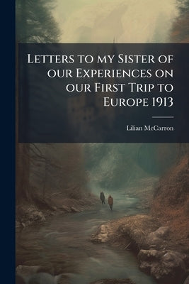Letters to my Sister of our Experiences on our First Trip to Europe 1913 by McCarron, Lilian