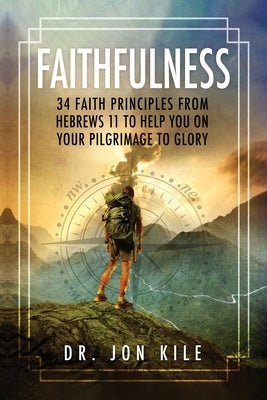 Faithfulness: 34 Faith Principles From Hebrews 11 to Help You On Your Pilgrimage to Glory by Kile, Jon