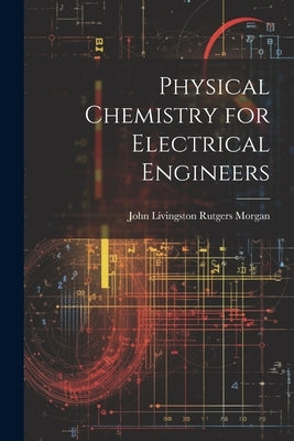 Physical Chemistry for Electrical Engineers by Livingston Rutgers Morgan, John