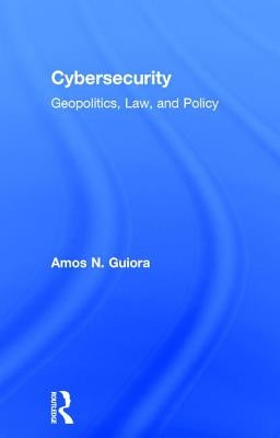 Cybersecurity: Geopolitics, Law, and Policy by Guiora, Amos N.