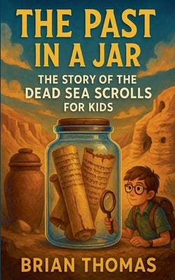 The Past in a Jar: The Story of the Dead Sea Scrolls for Kids by Thomas, Brian