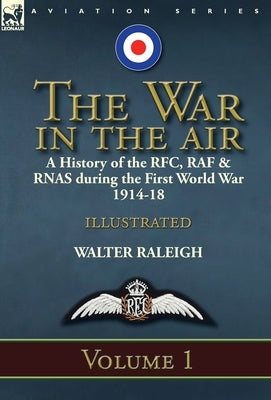 The War in the Air: a History of the RFC, RAF & RNAS during the First World War 1914-18: Volume 1 by Raleigh, Walter
