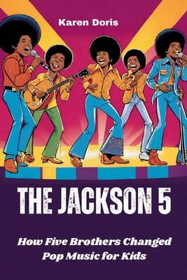 The Jackson 5: How Five Brothers Changed Pop Music for Kids by Doris, Karen