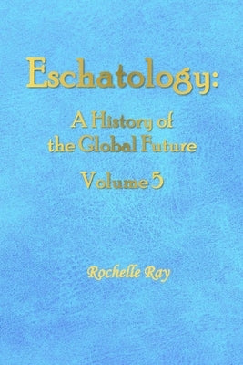 Eschatology: A History of the Global Future Volume 5 by Ray, Rochelle