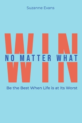 Win No Matter What: Be the Best When Life is at Its Worst. by Evans, Suzanne