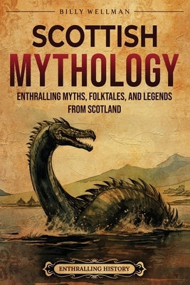 Scottish Mythology: Enthralling Myths, Folktales, and Legends from Scotland by Wellman, Billy