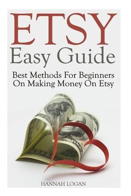 Etsy Easy Guide: Best Methods For Beginners On Making Money On Etsy by Logan, Hannah