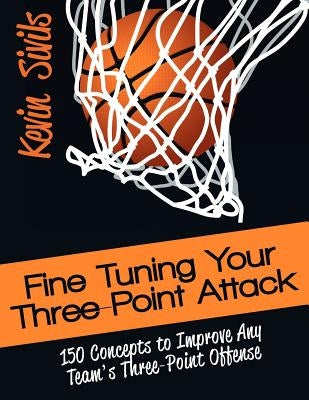 Fine Tuning Your Three-Point Attack: 150 Concepts to Improve Any Team's Three-Point Offense by Sivils, Kevin